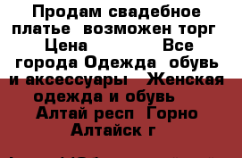 Продам свадебное платье, возможен торг › Цена ­ 20 000 - Все города Одежда, обувь и аксессуары » Женская одежда и обувь   . Алтай респ.,Горно-Алтайск г.